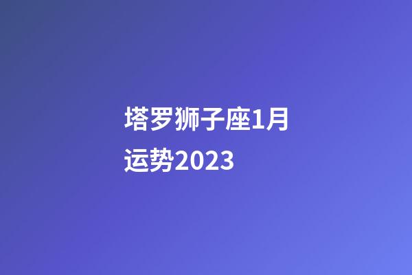 塔罗狮子座1月运势2023-第1张-星座运势-玄机派
