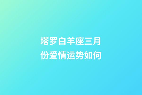 塔罗白羊座三月份爱情运势如何-第1张-星座运势-玄机派