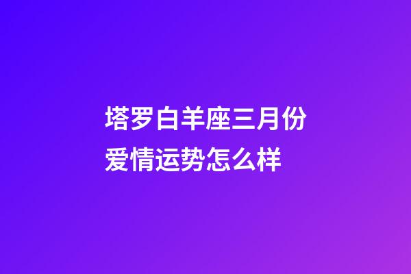 塔罗白羊座三月份爱情运势怎么样-第1张-星座运势-玄机派