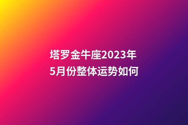 塔罗金牛座2023年5月份整体运势如何-第1张-星座运势-玄机派