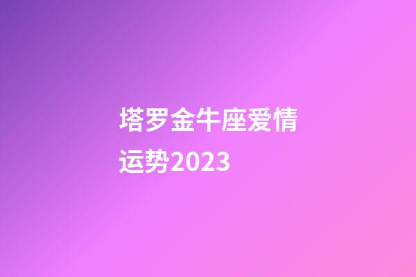 塔罗金牛座爱情运势2023-第1张-星座运势-玄机派