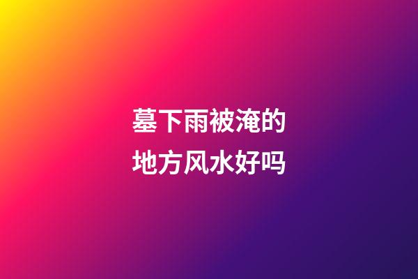墓下雨被淹的地方风水好吗