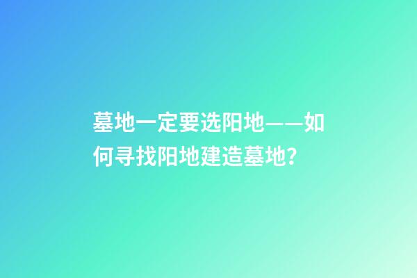 墓地一定要选阳地——如何寻找阳地建造墓地？