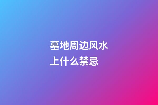 墓地周边风水上什么禁忌