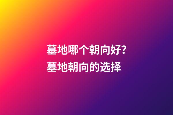 墓地哪个朝向好？墓地朝向的选择
