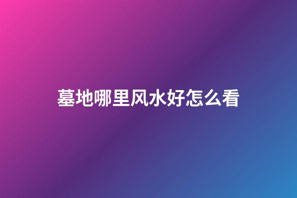 墓地哪里风水好怎么看