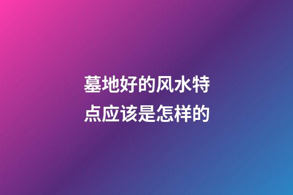墓地好的风水特点应该是怎样的