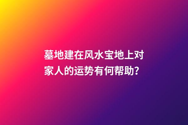 墓地建在风水宝地上对家人的运势有何帮助？