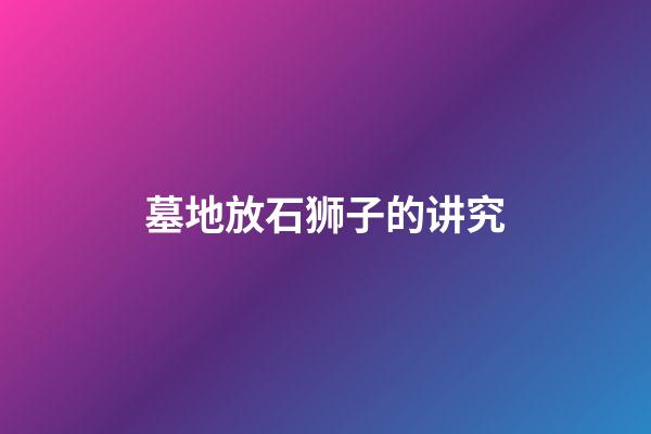 墓地放石狮子的讲究