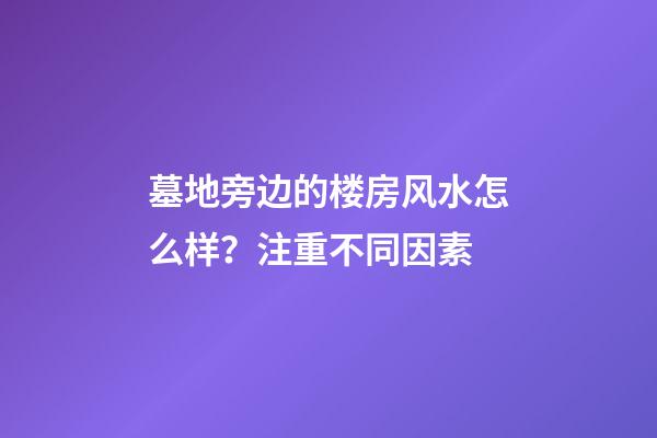 墓地旁边的楼房风水怎么样？注重不同因素