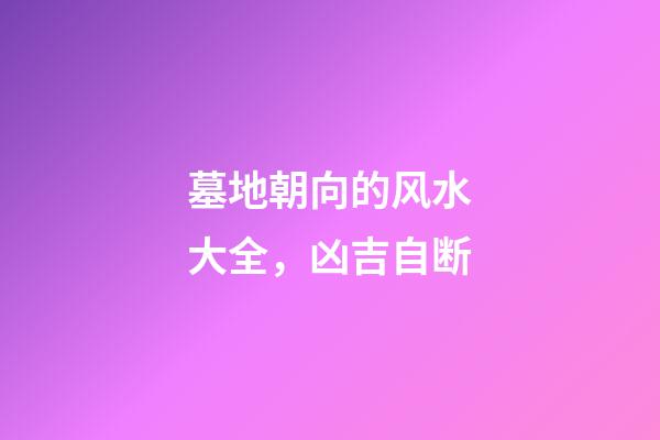 墓地朝向的风水大全，凶吉自断