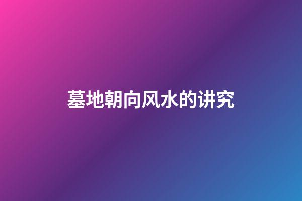 墓地朝向风水的讲究