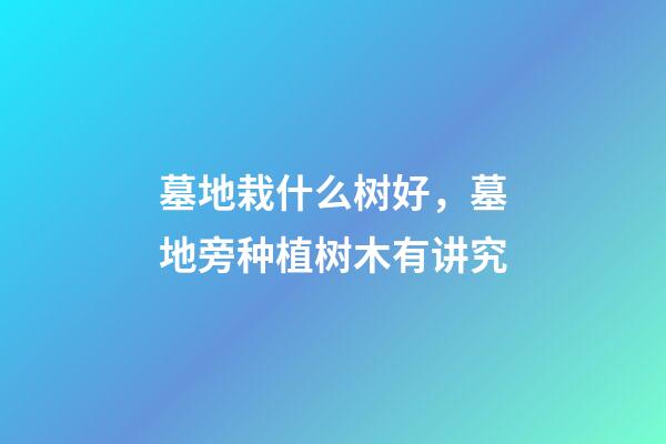 墓地栽什么树好，墓地旁种植树木有讲究