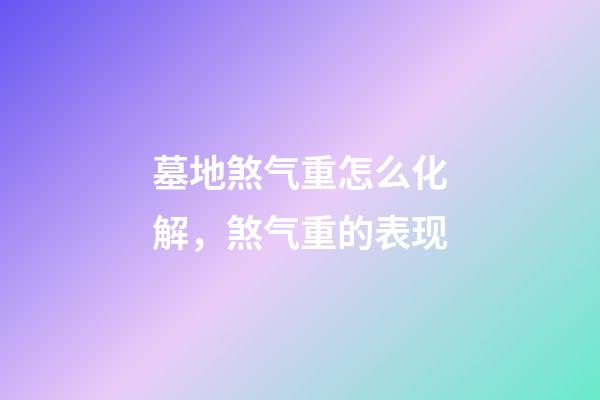 墓地煞气重怎么化解，煞气重的表现
