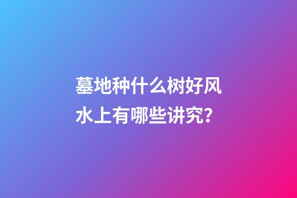 墓地种什么树好风水上有哪些讲究？