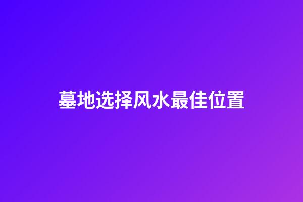 墓地选择风水最佳位置
