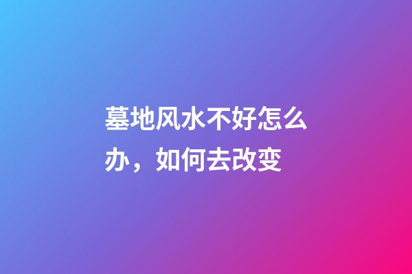 墓地风水不好怎么办，如何去改变