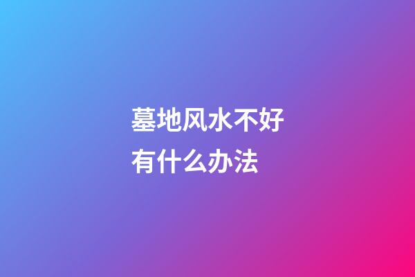 墓地风水不好有什么办法