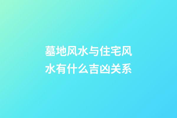 墓地风水与住宅风水有什么吉凶关系