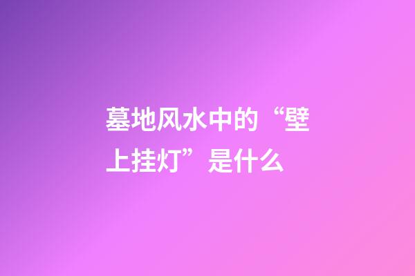 墓地风水中的“壁上挂灯”是什么