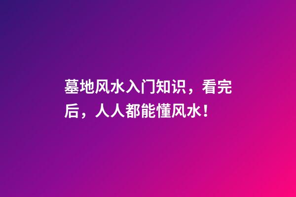 墓地风水入门知识，看完后，人人都能懂风水！