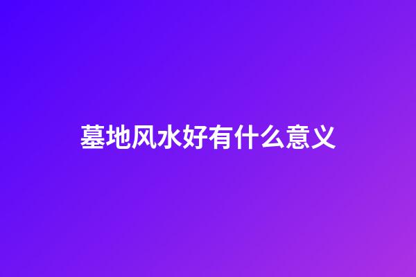 墓地风水好有什么意义