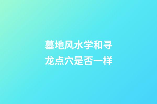 墓地风水学和寻龙点穴是否一样