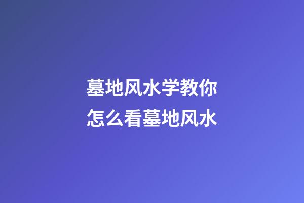 墓地风水学教你怎么看墓地风水