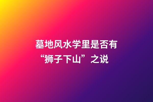 墓地风水学里是否有“狮子下山”之说