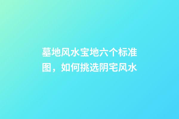 墓地风水宝地六个标准图，如何挑选阴宅风水