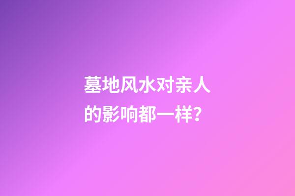 墓地风水对亲人的影响都一样？