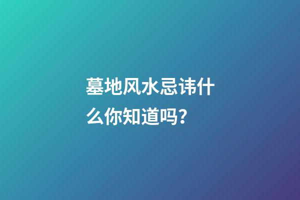 墓地风水忌讳什么你知道吗？