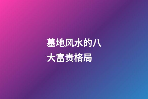 墓地风水的八大富贵格局