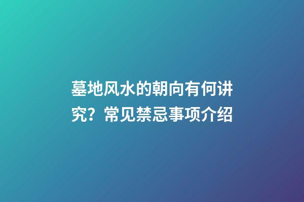 墓地风水的朝向有何讲究？常见禁忌事项介绍