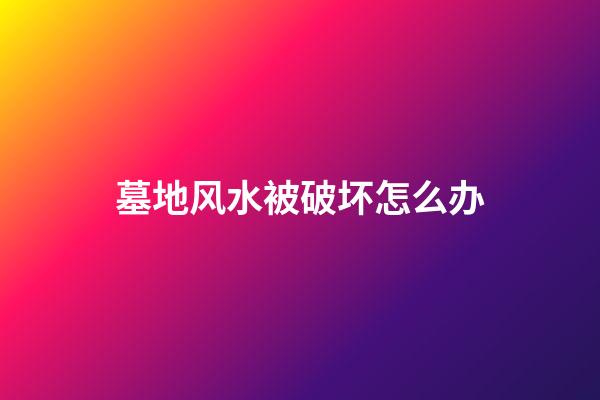 墓地风水被破坏怎么办