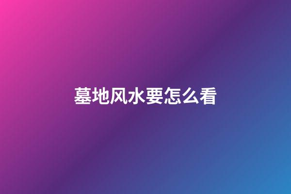 墓地风水要怎么看