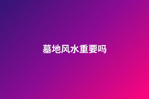 墓地风水重要吗