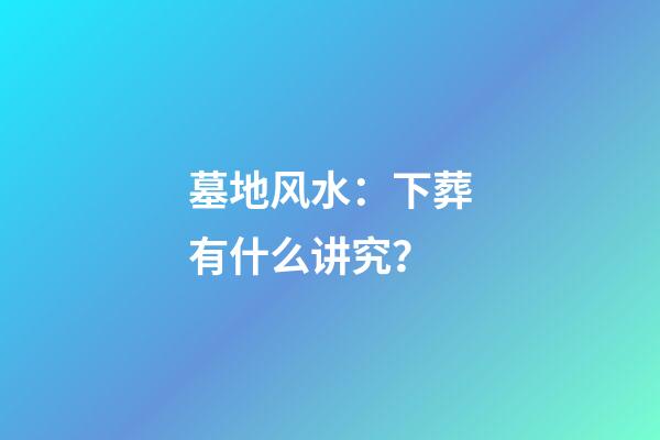 墓地风水：下葬有什么讲究？