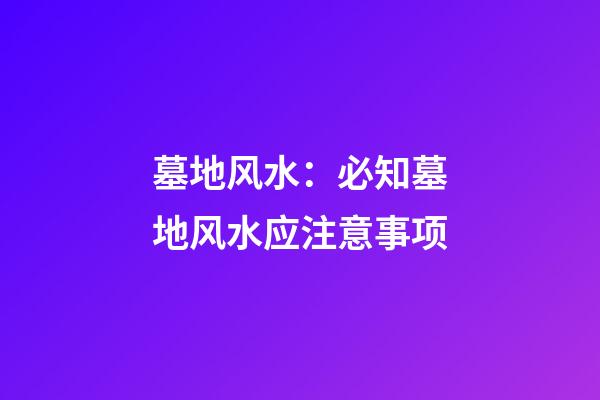 墓地风水：必知墓地风水应注意事项