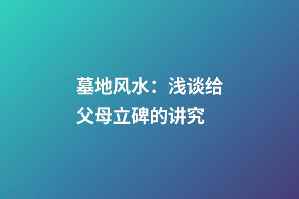 墓地风水：浅谈给父母立碑的讲究