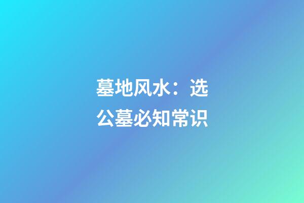墓地风水：选公墓必知常识