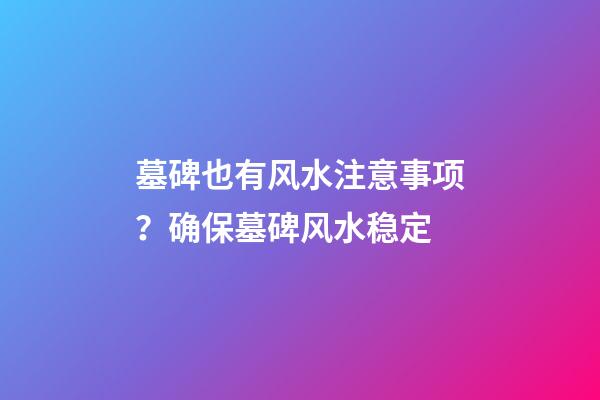 墓碑也有风水注意事项？确保墓碑风水稳定