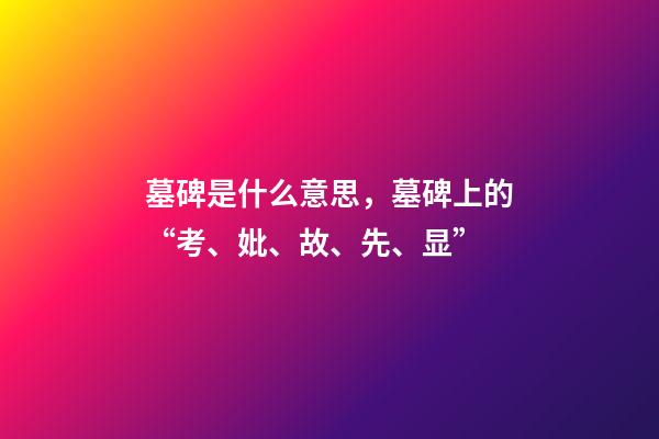 墓碑是什么意思，墓碑上的“考、妣、故、先、显”-第1张-观点-玄机派