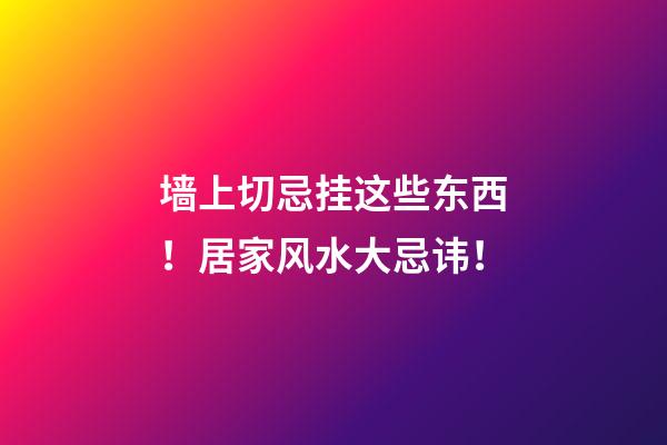 墙上切忌挂这些东西！居家风水大忌讳！