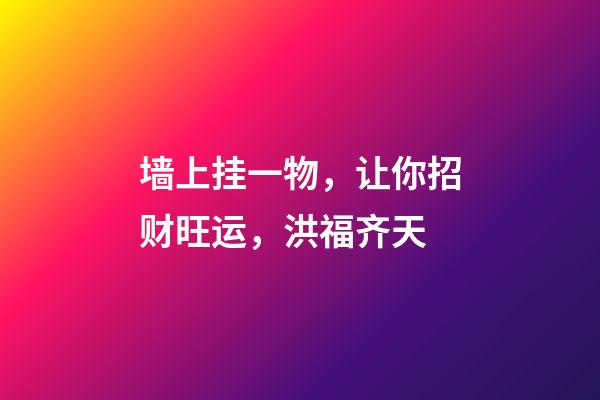 墙上挂一物，让你招财旺运，洪福齐天
