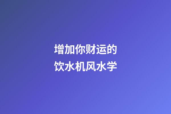 增加你财运的饮水机风水学