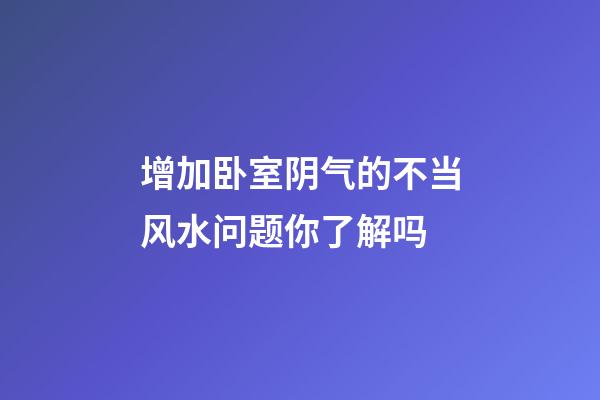 增加卧室阴气的不当风水问题你了解吗