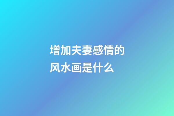 增加夫妻感情的风水画是什么