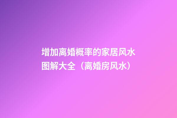 增加离婚概率的家居风水图解大全（离婚房风水）