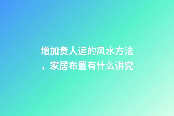 增加贵人运的风水方法，家居布置有什么讲究